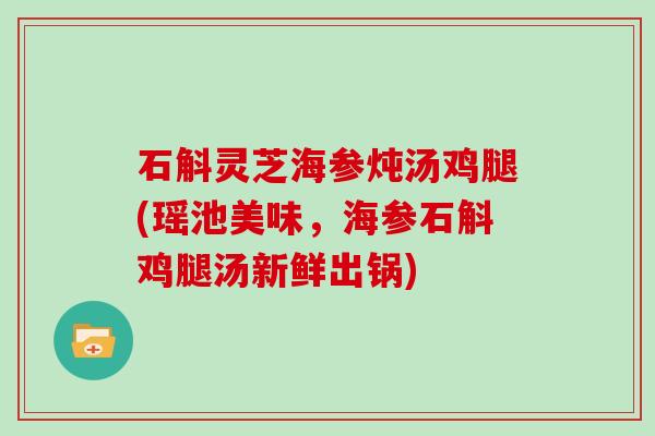 石斛灵芝海参炖汤鸡腿(瑶池美味,海参石斛鸡腿汤新鲜出锅)