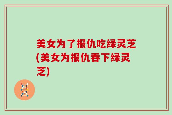 美女为了报仇吃绿灵芝(美女为报仇吞下绿灵芝)