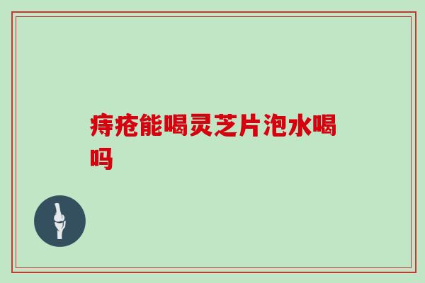 痔疮能喝灵芝片泡水喝吗