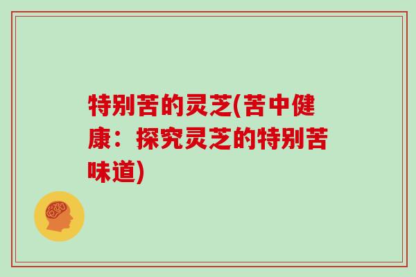 特别苦的灵芝(苦中健康:探究灵芝的特别苦味道)