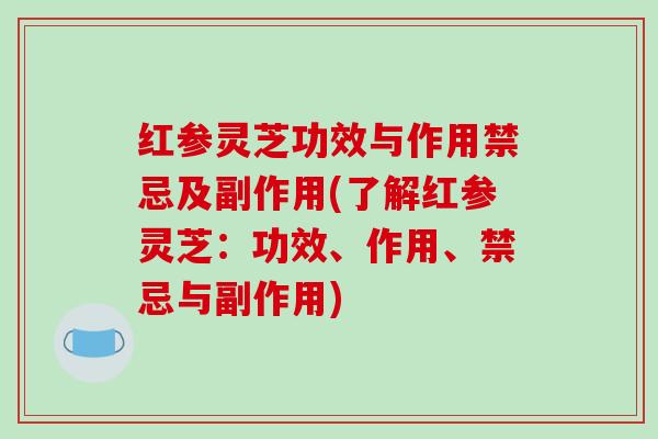 红参灵芝功效与作用禁忌及副作用(了解红参灵芝:功效、作用、禁忌与副作用)