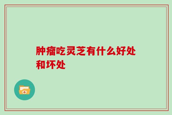 肿瘤吃灵芝有什么好处和坏处