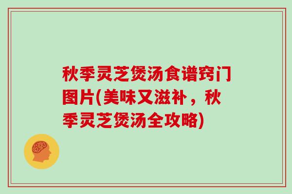 秋季灵芝煲汤食谱窍门图片(美味又滋补，秋季灵芝煲汤全攻略)
