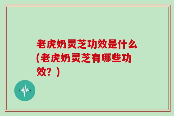 老虎奶灵芝功效是什么(老虎奶灵芝有哪些功效?)