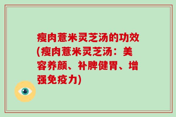 瘦肉薏米灵芝汤的功效(瘦肉薏米灵芝汤:美容养颜、补脾健胃、增强免疫力)
