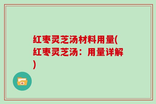 红枣灵芝汤材料用量(红枣灵芝汤:用量详解)