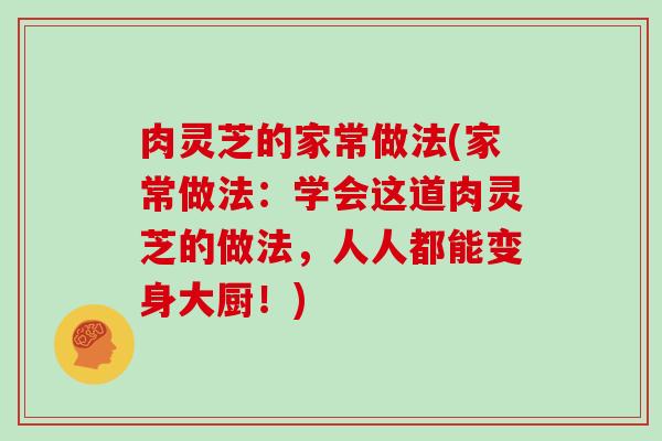 肉灵芝的家常做法(家常做法：学会这道肉灵芝的做法，人人都能变身大厨！)