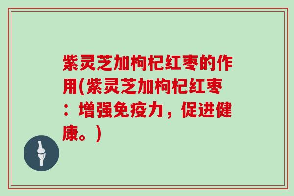 紫灵芝加枸杞红枣的作用(紫灵芝加枸杞红枣:增强免疫力,促进健康。)