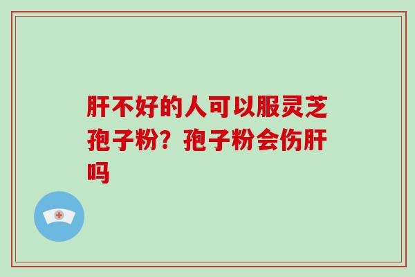 肝不好的人可以服灵芝孢子粉?孢子粉会伤肝吗