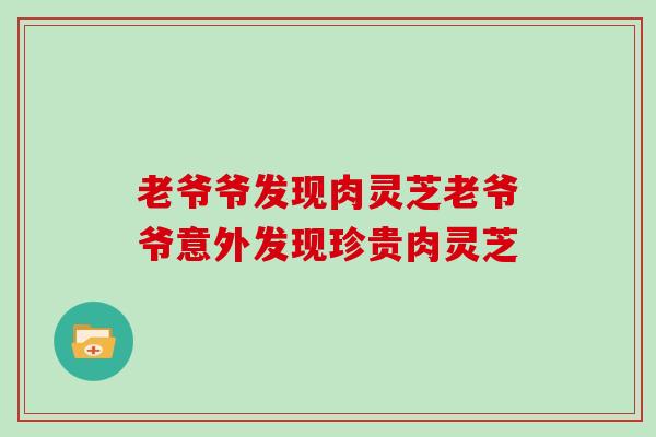 老爷爷发现肉灵芝老爷爷意外发现珍贵肉灵芝