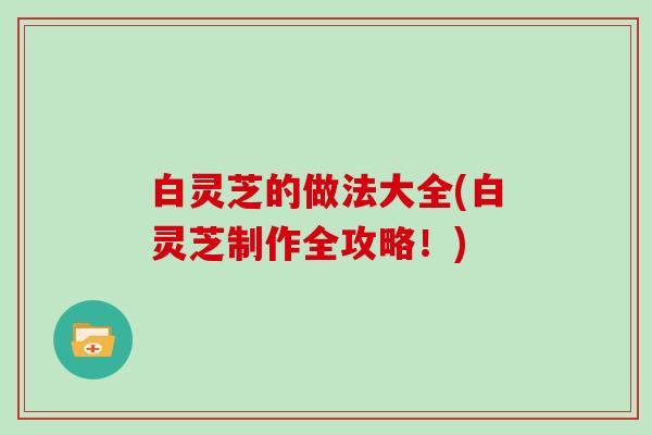 白灵芝的做法大全(白灵芝制作全攻略!)