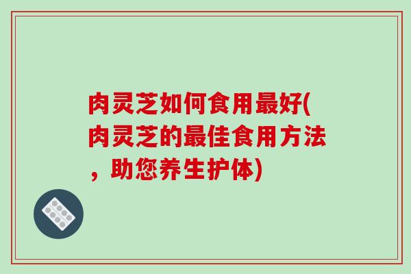 肉灵芝如何食用最好(肉灵芝的最佳食用方法,助您养生护体)