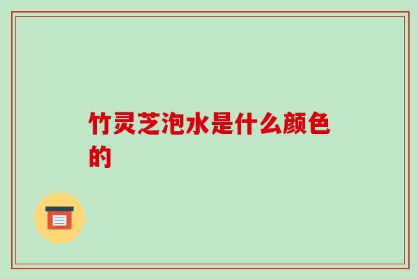 竹灵芝泡水是什么颜色的
