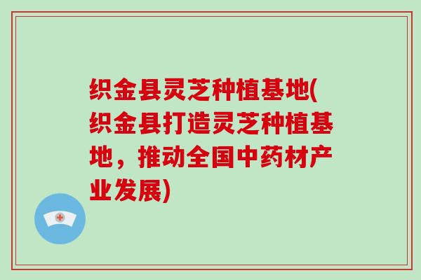 织金县灵芝种植基地(织金县打造灵芝种植基地,推动全国中药材产业发展)