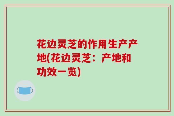 花边灵芝的作用生产产地(花边灵芝:产地和功效一览)