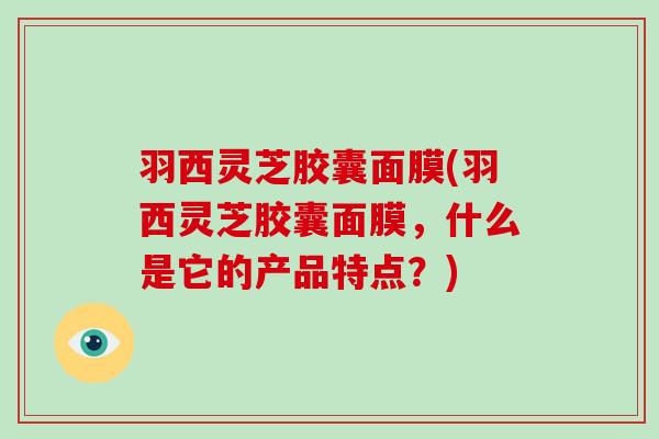 羽西灵芝胶囊面膜(羽西灵芝胶囊面膜，什么是它的产品特点？)