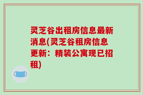 灵芝谷出租房信息最新消息(灵芝谷租房信息更新:精装公寓现已招租)