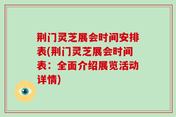 荆门灵芝展会时间安排表(荆门灵芝展会时间表:全面介绍展览活动详情)
