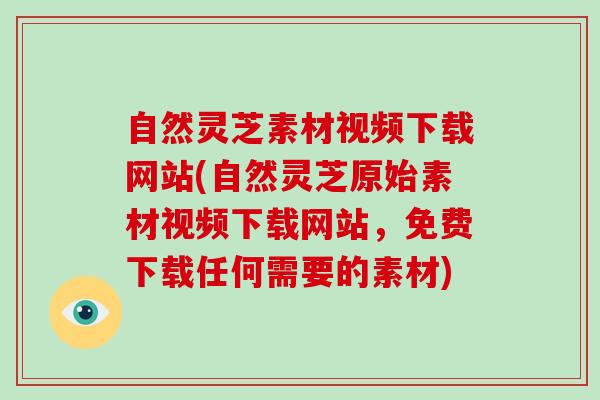 自然灵芝素材视频下载网站(自然灵芝原始素材视频下载网站,免费下载任何需要的素材)