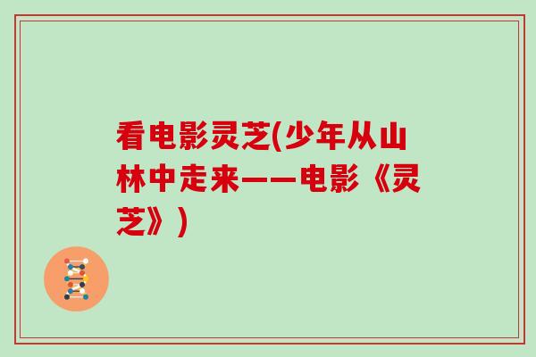 看电影灵芝(少年从山林中走来——电影《灵芝》)