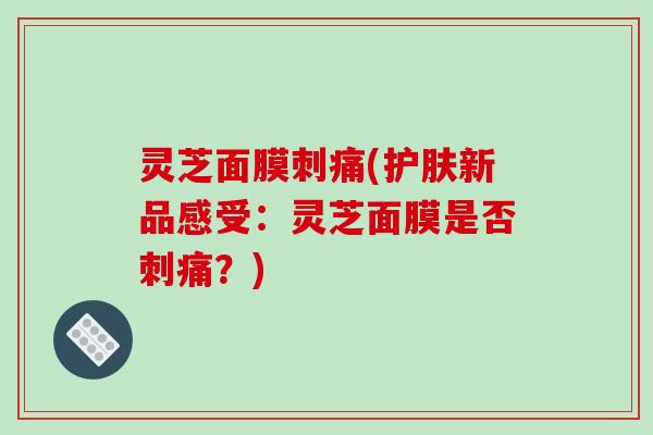 灵芝面膜刺痛(护肤新品感受:灵芝面膜是否刺痛?)