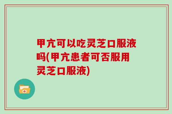 甲亢可以吃灵芝口服液吗(甲亢患者可否服用灵芝口服液)
