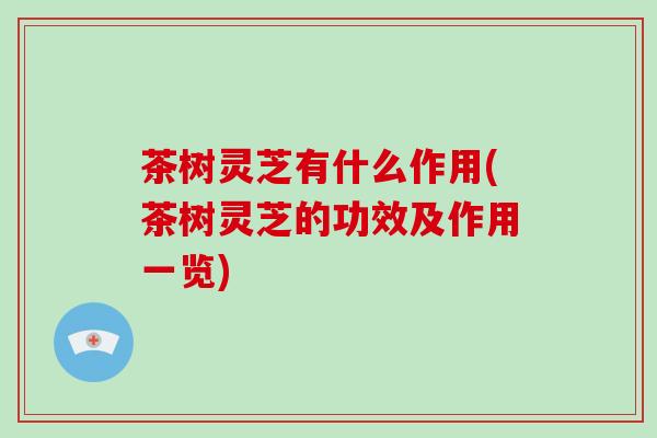 茶树灵芝有什么作用(茶树灵芝的功效及作用一览)