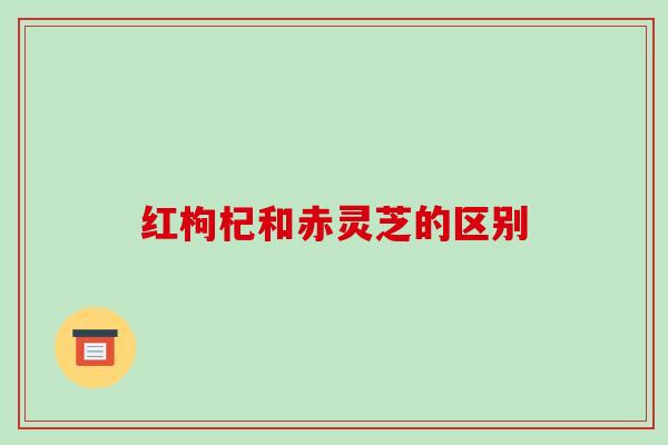 红枸杞和赤灵芝的区别