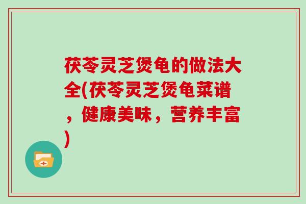 茯苓灵芝煲龟的做法大全(茯苓灵芝煲龟菜谱，健康美味，营养丰富)