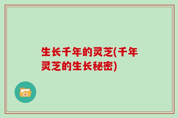 生长千年的灵芝(千年灵芝的生长秘密)