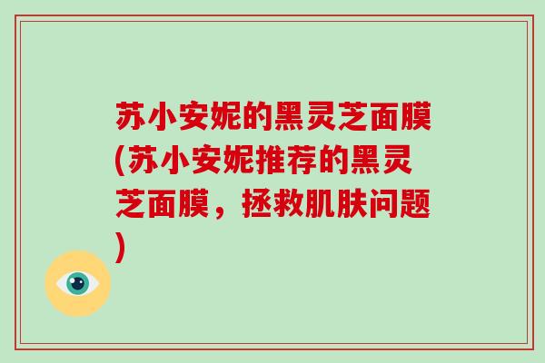 苏小安妮的黑灵芝面膜(苏小安妮推荐的黑灵芝面膜,拯救肌肤问题)