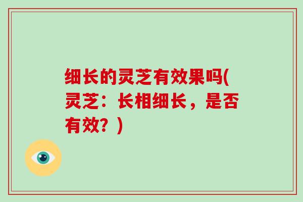 细长的灵芝有效果吗(灵芝:长相细长,是否有效?)