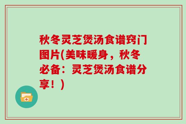 秋冬灵芝煲汤食谱窍门图片(美味暖身，秋冬必备：灵芝煲汤食谱分享！)
