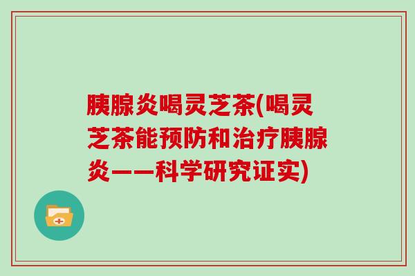 胰腺炎喝灵芝茶(喝灵芝茶能预防和治疗胰腺炎——科学研究证实)