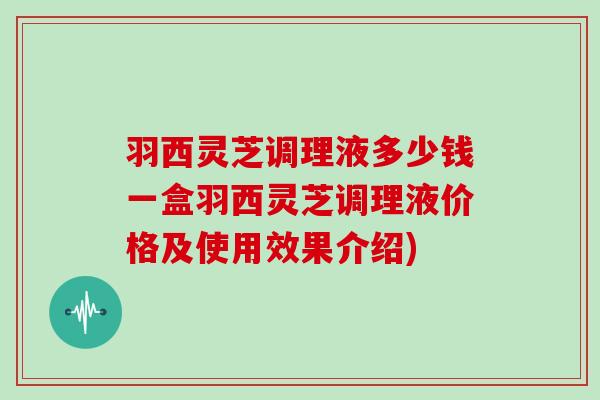 羽西灵芝调理液多少钱一盒羽西灵芝调理液价格及使用效果介绍)