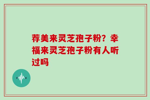 荐美来灵芝孢子粉?幸福来灵芝孢子粉有人听过吗