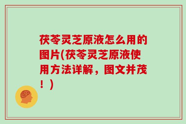 茯苓灵芝原液怎么用的图片(茯苓灵芝原液使用方法详解,图文并茂!)