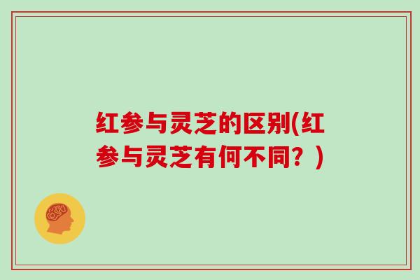 红参与灵芝的区别(红参与灵芝有何不同？)