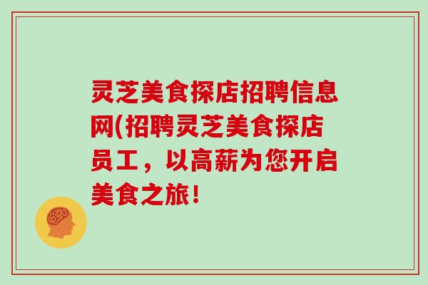灵芝美食探店招聘信息网(招聘灵芝美食探店员工,以高薪为您开启美食之旅!