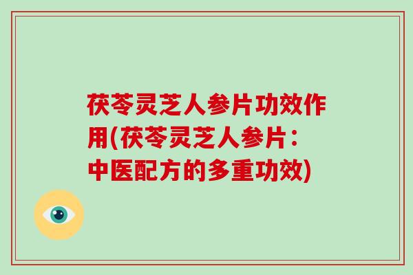 茯苓灵芝人参片功效作用(茯苓灵芝人参片:中医配方的多重功效)