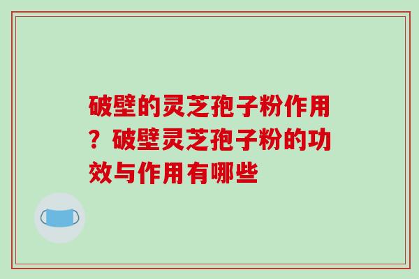 破壁的灵芝孢子粉作用?破壁灵芝孢子粉的功效与作用有哪些
