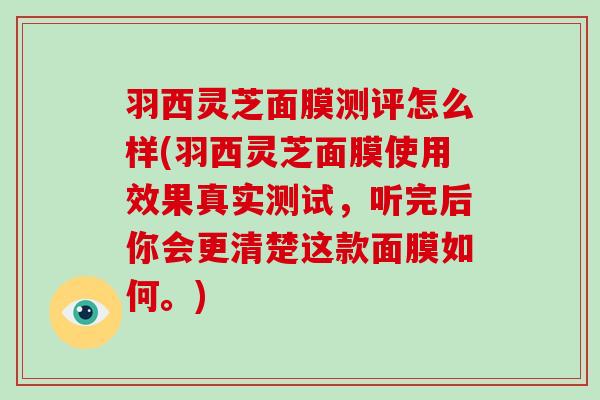 羽西灵芝面膜测评怎么样(羽西灵芝面膜使用效果真实测试,听完后你会更清楚这款面膜如何。)