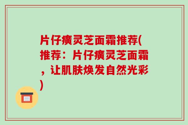 片仔癀灵芝面霜推荐(推荐:片仔癀灵芝面霜,让肌肤焕发自然光彩)