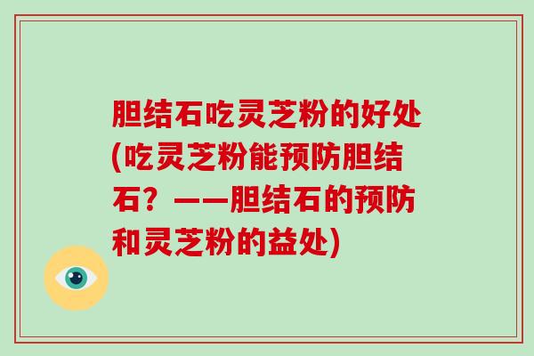 胆结石吃灵芝粉的好处(吃灵芝粉能预防胆结石？——胆结石的预防和灵芝粉的益处)