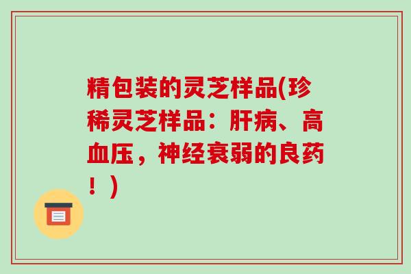 精包装的灵芝样品(珍稀灵芝样品：肝病、高血压，神经衰弱的良药！)