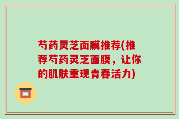 芍药灵芝面膜推荐(推荐芍药灵芝面膜,让你的肌肤重现青春活力)