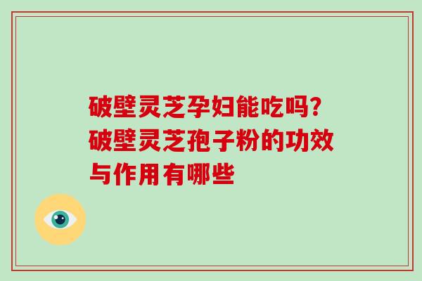 破壁灵芝孕妇能吃吗？破壁灵芝孢子粉的功效与作用有哪些