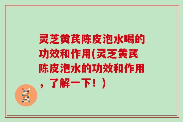 灵芝黄芪陈皮泡水喝的功效和作用(灵芝黄芪陈皮泡水的功效和作用,了解一下!)