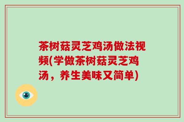 茶树菇灵芝鸡汤做法视频(学做茶树菇灵芝鸡汤,养生美味又简单)