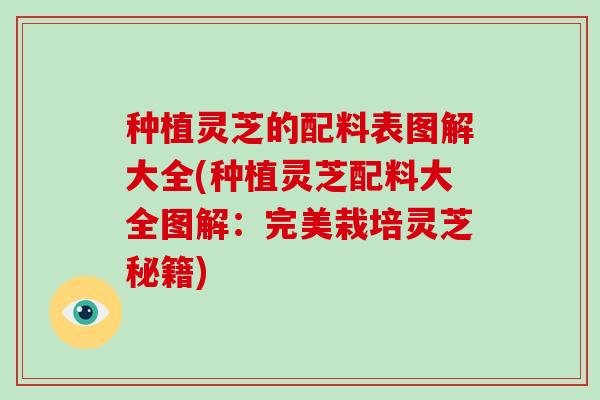 种植灵芝的配料表图解大全(种植灵芝配料大全图解:完美栽培灵芝秘籍)